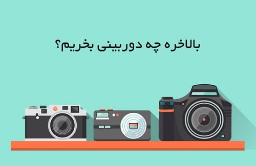 بالاخره چه دوربینی بخریم؟